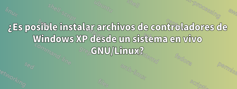 ¿Es posible instalar archivos de controladores de Windows XP desde un sistema en vivo GNU/Linux?