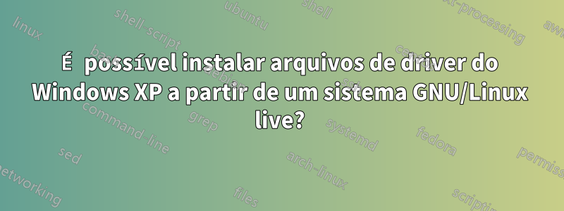 É possível instalar arquivos de driver do Windows XP a partir de um sistema GNU/Linux live?