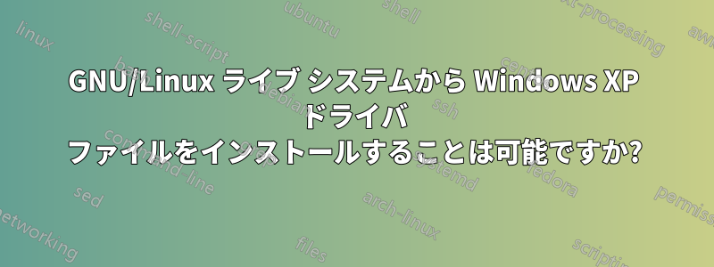 GNU/Linux ライブ システムから Windows XP ドライバ ファイルをインストールすることは可能ですか?