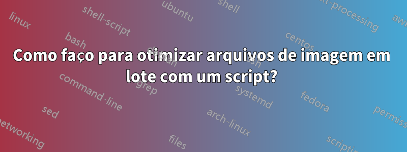 Como faço para otimizar arquivos de imagem em lote com um script?