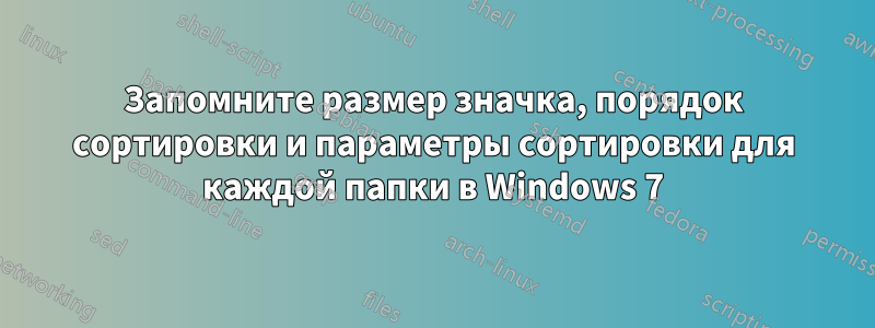 Запомните размер значка, порядок сортировки и параметры сортировки для каждой папки в Windows 7