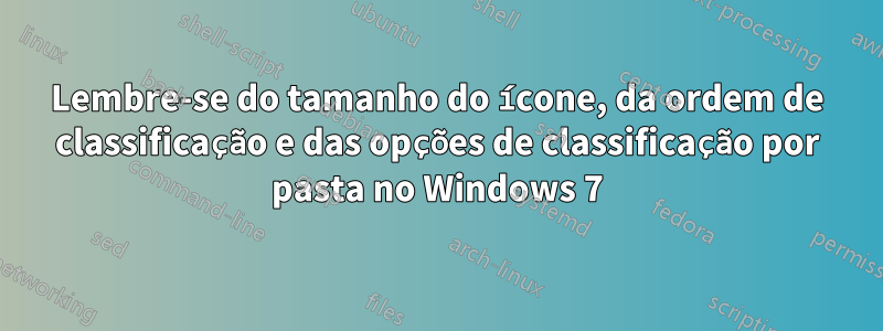 Lembre-se do tamanho do ícone, da ordem de classificação e das opções de classificação por pasta no Windows 7