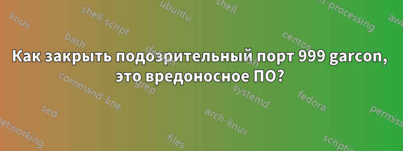 Как закрыть подозрительный порт 999 garcon, это вредоносное ПО?