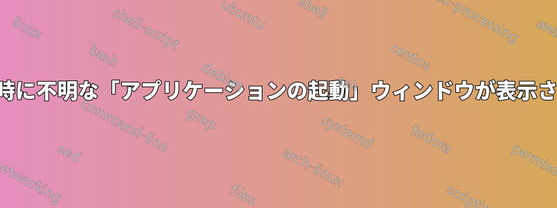 起動時に不明な「アプリケーションの起動」ウィンドウが表示される