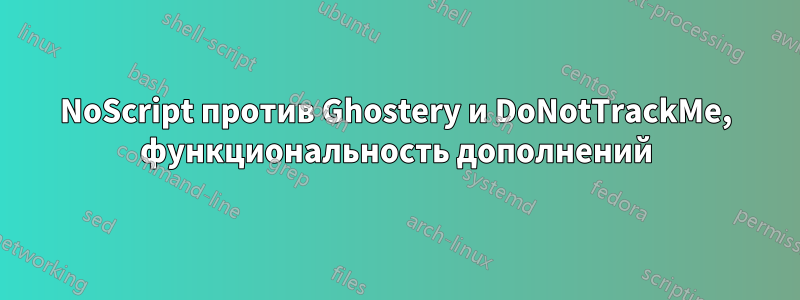 NoScript против Ghostery и DoNotTrackMe, функциональность дополнений