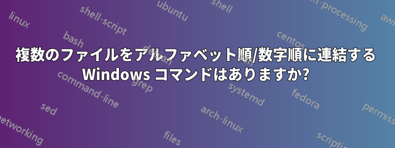 複数のファイルをアルファベット順/数字順に連結する Windows コマンドはありますか?