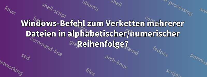 Windows-Befehl zum Verketten mehrerer Dateien in alphabetischer/numerischer Reihenfolge?