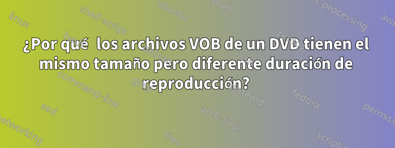 ¿Por qué los archivos VOB de un DVD tienen el mismo tamaño pero diferente duración de reproducción?