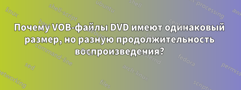 Почему VOB-файлы DVD имеют одинаковый размер, но разную продолжительность воспроизведения?