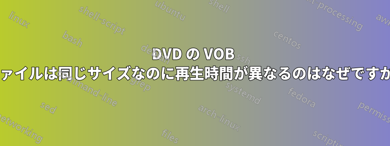 DVD の VOB ファイルは同じサイズなのに再生時間が異なるのはなぜですか?