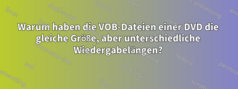 Warum haben die VOB-Dateien einer DVD die gleiche Größe, aber unterschiedliche Wiedergabelängen?