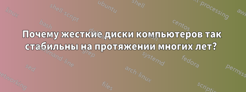 Почему жесткие диски компьютеров так стабильны на протяжении многих лет? 