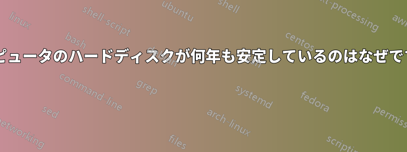 コンピュータのハードディスクが何年も安定しているのはなぜですか? 