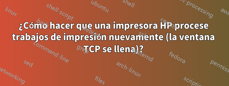 ¿Cómo hacer que una impresora HP procese trabajos de impresión nuevamente (la ventana TCP se llena)?