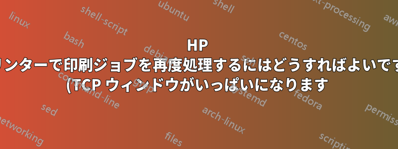 HP プリンターで印刷ジョブを再度処理するにはどうすればよいですか (TCP ウィンドウがいっぱいになります)?