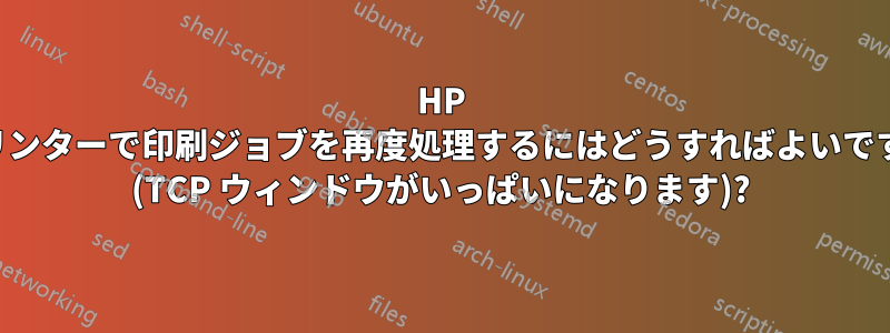 HP プリンターで印刷ジョブを再度処理するにはどうすればよいですか (TCP ウィンドウがいっぱいになります)?