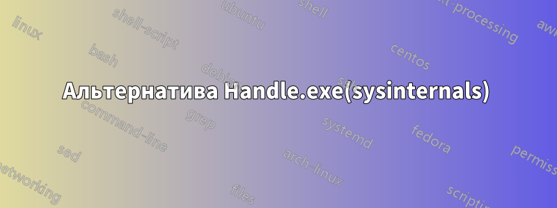 Альтернатива Handle.exe(sysinternals)