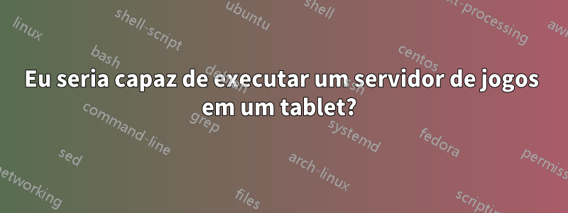 Eu seria capaz de executar um servidor de jogos em um tablet? 