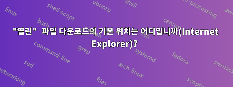 "열린" 파일 다운로드의 기본 위치는 어디입니까(Internet Explorer)? 