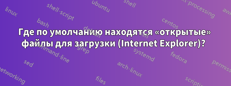 Где по умолчанию находятся «открытые» файлы для загрузки (Internet Explorer)? 