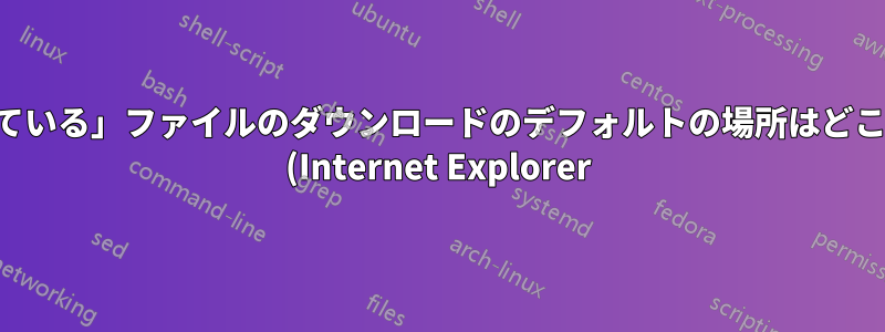 「開いている」ファイルのダウンロードのデフォルトの場所はどこですか (Internet Explorer)?