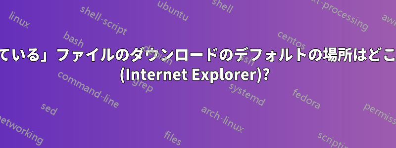 「開いている」ファイルのダウンロードのデフォルトの場所はどこですか (Internet Explorer)? 