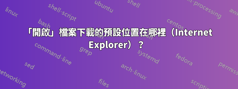 「開啟」檔案下載的預設位置在哪裡（Internet Explorer）？ 