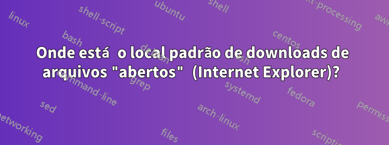 Onde está o local padrão de downloads de arquivos "abertos" (Internet Explorer)? 