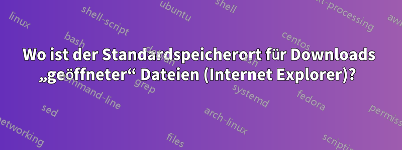 Wo ist der Standardspeicherort für Downloads „geöffneter“ Dateien (Internet Explorer)? 