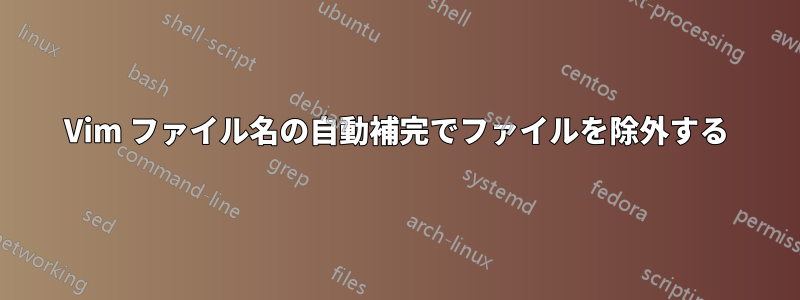 Vim ファイル名の自動補完でファイルを除外する