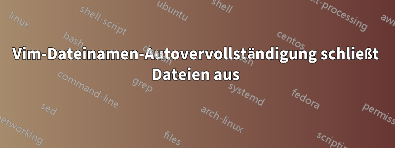 Vim-Dateinamen-Autovervollständigung schließt Dateien aus