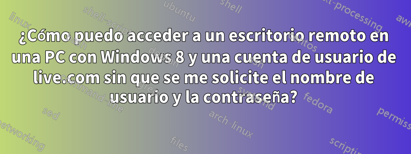 ¿Cómo puedo acceder a un escritorio remoto en una PC con Windows 8 y una cuenta de usuario de live.com sin que se me solicite el nombre de usuario y la contraseña?