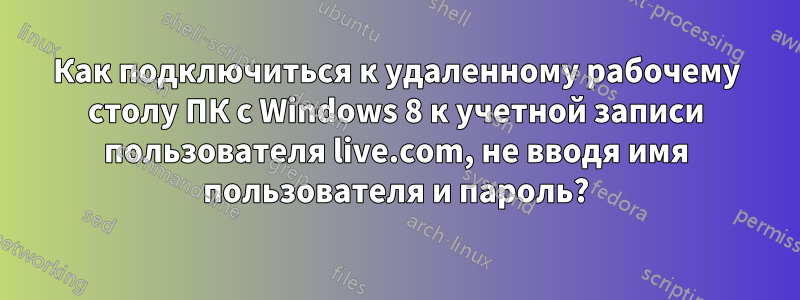 Как подключиться к удаленному рабочему столу ПК с Windows 8 к учетной записи пользователя live.com, не вводя имя пользователя и пароль?