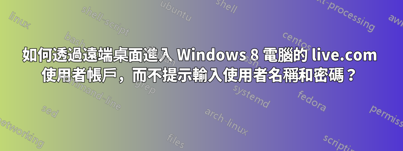 如何透過遠端桌面進入 Windows 8 電腦的 live.com 使用者帳戶，而不提示輸入使用者名稱和密碼？