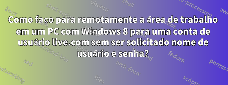 Como faço para remotamente a área de trabalho em um PC com Windows 8 para uma conta de usuário live.com sem ser solicitado nome de usuário e senha?