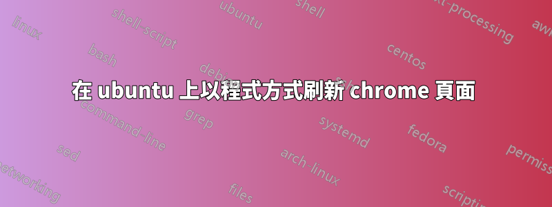 在 ubuntu 上以程式方式刷新 chrome 頁面