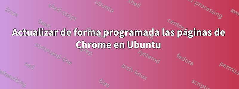 Actualizar de forma programada las páginas de Chrome en Ubuntu