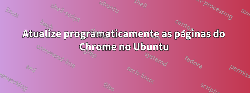 Atualize programaticamente as páginas do Chrome no Ubuntu