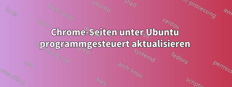 Chrome-Seiten unter Ubuntu programmgesteuert aktualisieren