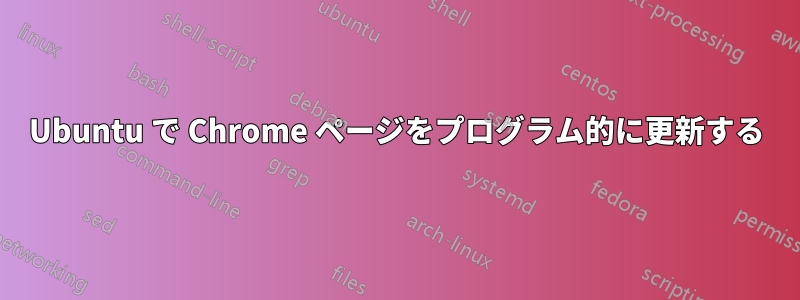 Ubuntu で Chrome ページをプログラム的に更新する