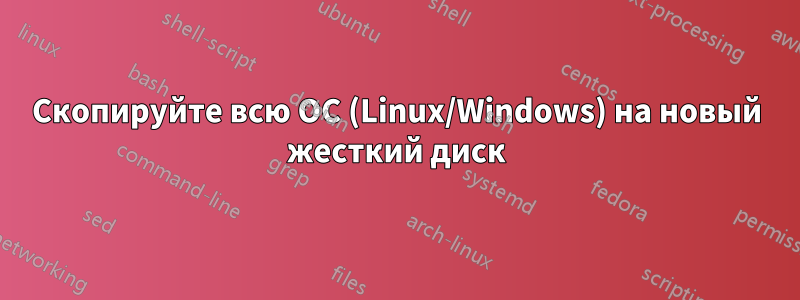 Скопируйте всю ОС (Linux/Windows) на новый жесткий диск