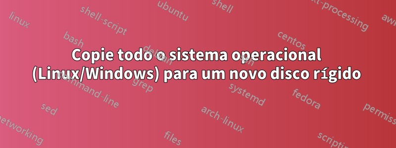 Copie todo o sistema operacional (Linux/Windows) para um novo disco rígido