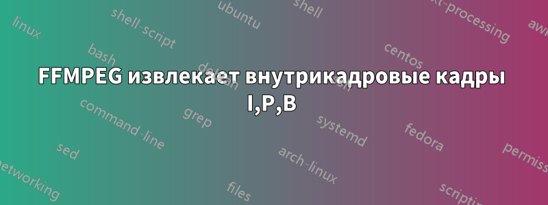 FFMPEG извлекает внутрикадровые кадры I,P,B