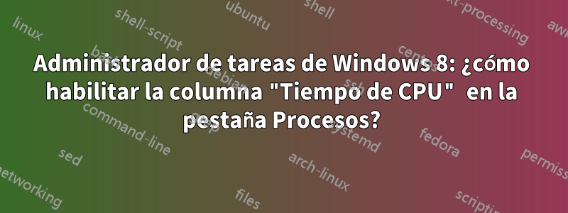 Administrador de tareas de Windows 8: ¿cómo habilitar la columna "Tiempo de CPU" en la pestaña Procesos?