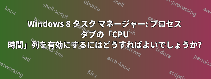 Windows 8 タスク マネージャー: プロセス タブの「CPU 時間」列を有効にするにはどうすればよいでしょうか?