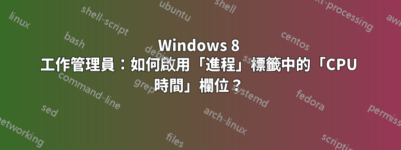 Windows 8 工作管理員：如何啟用「進程」標籤中的「CPU 時間」欄位？