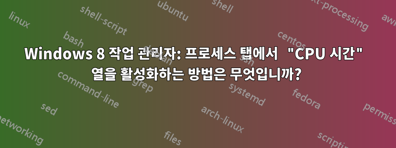 Windows 8 작업 관리자: 프로세스 탭에서 "CPU 시간" 열을 활성화하는 방법은 무엇입니까?