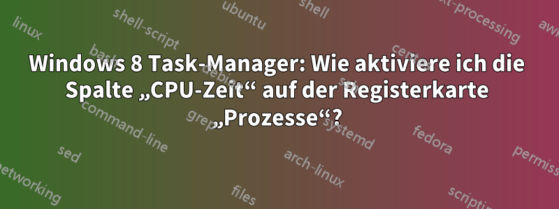 Windows 8 Task-Manager: Wie aktiviere ich die Spalte „CPU-Zeit“ auf der Registerkarte „Prozesse“?