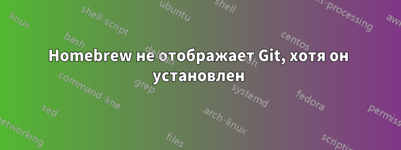 Homebrew не отображает Git, хотя он установлен