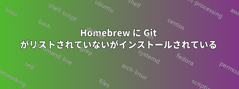 Homebrew に Git がリストされていないがインストールされている